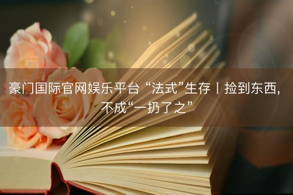 豪门国际官网娱乐平台 “法式”生存丨捡到东西， 不成“一扔了之”
