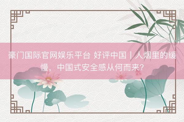 豪门国际官网娱乐平台 好评中国丨人烟里的缓慢，中国式安全感从何而来?