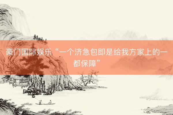 豪门国际娱乐 “一个济急包即是给我方家上的一都保障”
