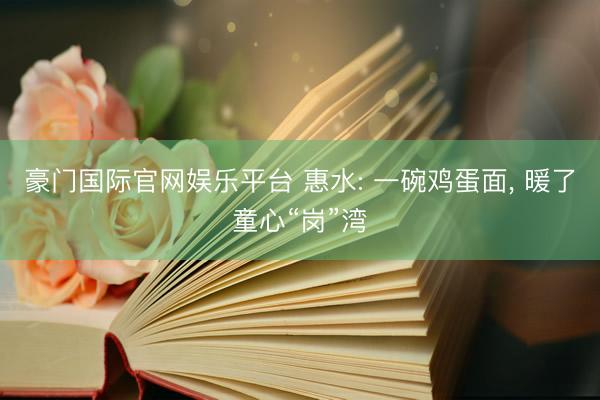 豪门国际官网娱乐平台 惠水: 一碗鸡蛋面， 暖了童心“岗”湾