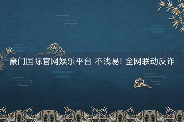 豪门国际官网娱乐平台 不浅易! 全网联动反诈