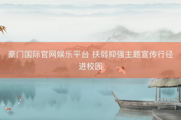 豪门国际官网娱乐平台 扶弱抑强主题宣传行径进校园