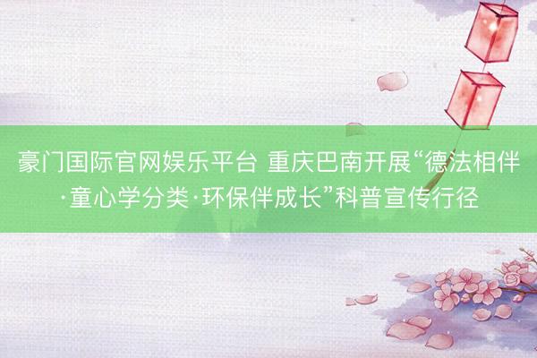豪门国际官网娱乐平台 重庆巴南开展“德法相伴·童心学分类·环保伴成长”科普宣传行径
