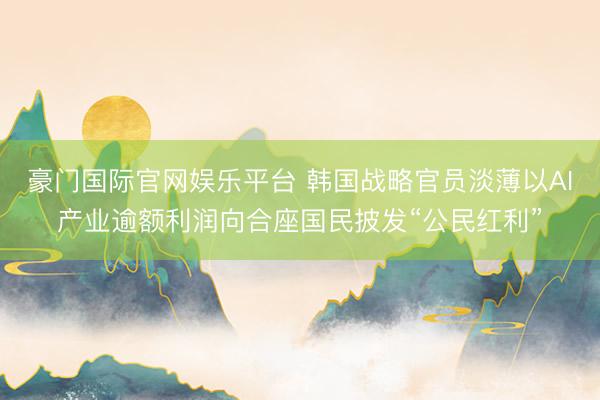 豪门国际官网娱乐平台 韩国战略官员淡薄以AI产业逾额利润向合座国民披发“公民红利”