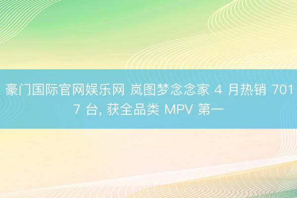 豪门国际官网娱乐网 岚图梦念念家 4 月热销 7017 台， 获全品类 MPV 第一