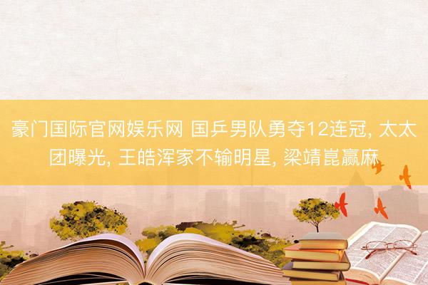 豪门国际官网娱乐网 国乒男队勇夺12连冠， 太太团曝光， 王皓浑家不输明星， 梁靖崑赢麻