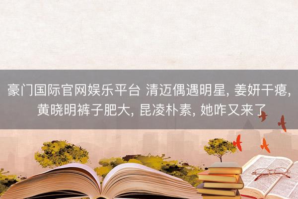 豪门国际官网娱乐平台 清迈偶遇明星， 姜妍干瘪， 黄晓明裤子肥大， 昆凌朴素， 她咋又来了