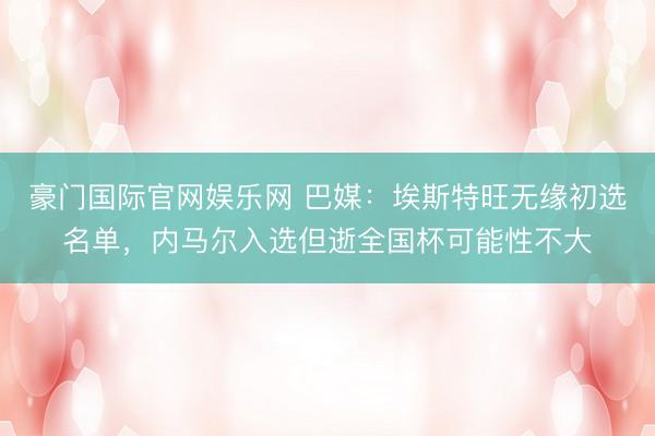 豪门国际官网娱乐网 巴媒：埃斯特旺无缘初选名单，内马尔入选但逝全国杯可能性不大