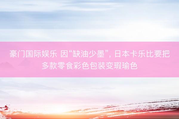 豪门国际娱乐 因“缺油少墨”， 日本卡乐比要把多款零食彩色包装变瑕瑜色