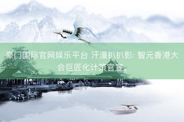 豪门国际官网娱乐平台 汗漫扒扒影: 智元香港大会巨匠化计策官宣。