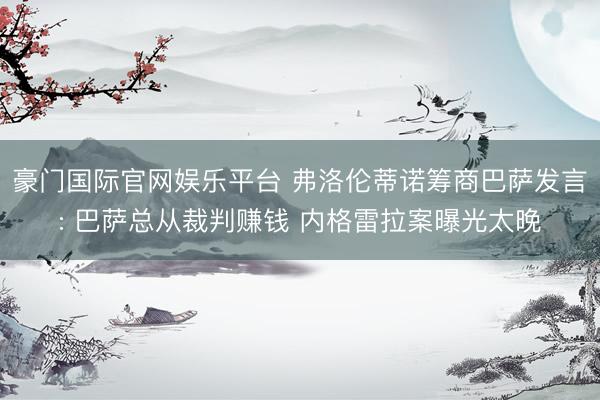 豪门国际官网娱乐平台 弗洛伦蒂诺筹商巴萨发言: 巴萨总从裁判赚钱 内格雷拉案曝光太晚