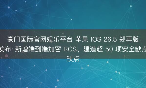 豪门国际官网娱乐平台 苹果 iOS 26.5 郑再版发布: 新增端到端加密 RCS、建造超 50 项安全缺点