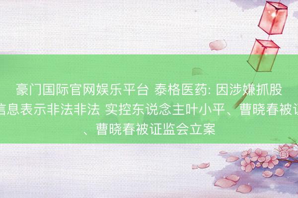 豪门国际官网娱乐平台 泰格医药: 因涉嫌抓股变动关联信息表示非法非法 实控东说念主叶小平、曹晓春被证监会立案