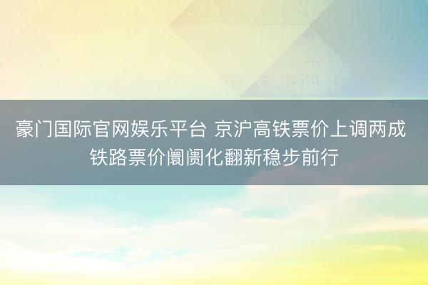 豪门国际官网娱乐平台 京沪高铁票价上调两成 铁路票价阛阓化翻新稳步前行