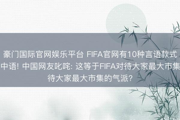 豪门国际官网娱乐平台 FIFA官网有10种言语款式， 却莫得中语! 中国网友叱咤: 这等于FIFA对待大家最大市集的气派?