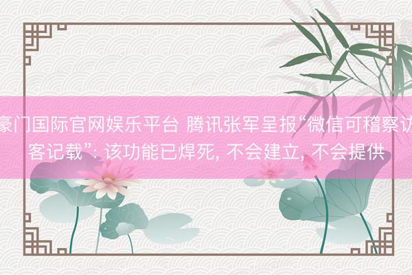 豪门国际官网娱乐平台 腾讯张军呈报“微信可稽察访客记载”: 该功能已焊死， 不会建立， 不会提供