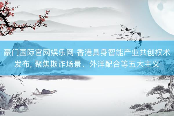 豪门国际官网娱乐网 香港具身智能产业共创权术发布， 聚焦欺诈场景、外洋配合等五大主义