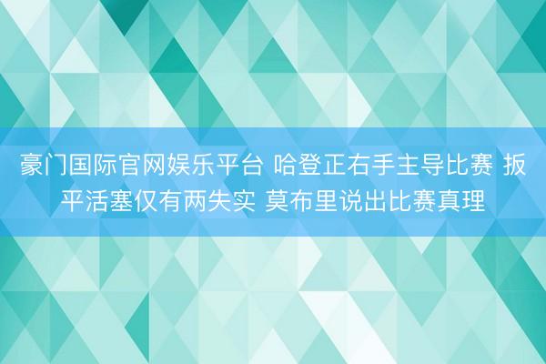 豪门国际官网娱乐平台 哈登正右手主导比赛 扳平活塞仅有两失实 莫布里说出比赛真理