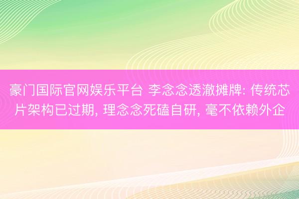 豪门国际官网娱乐平台 李念念透澈摊牌: 传统芯片架构已过期， 理念念死磕自研， 毫不依赖外企