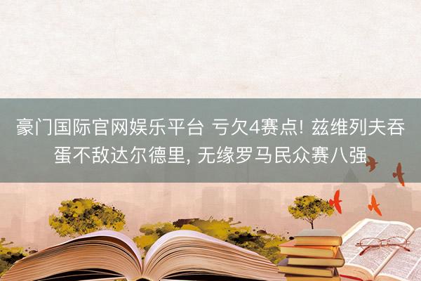豪门国际官网娱乐平台 亏欠4赛点! 兹维列夫吞蛋不敌达尔德里， 无缘罗马民众赛八强