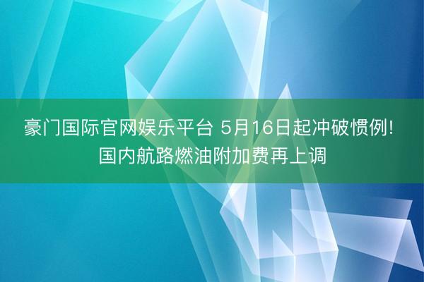 豪门国际官网娱乐平台 5月16日起冲破惯例! 国内航路燃油附加费再上调