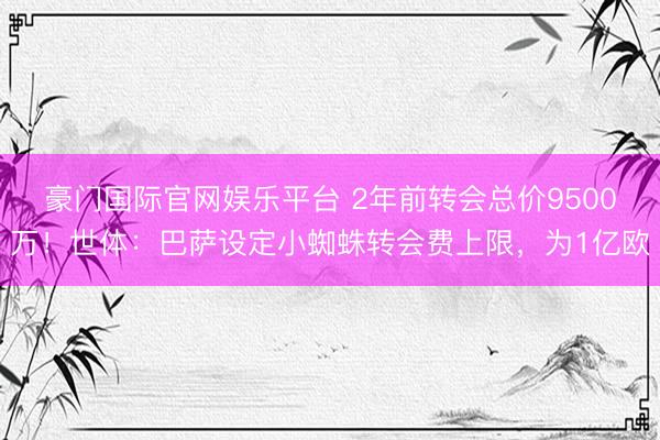 豪门国际官网娱乐平台 2年前转会总价9500万！世体：巴萨设定小蜘蛛转会费上限，为1亿欧