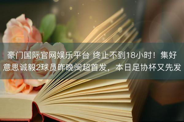 豪门国际官网娱乐平台 终止不到18小时！集好意思诚毅2球员昨晚闽超首发，本日足协杯又先发