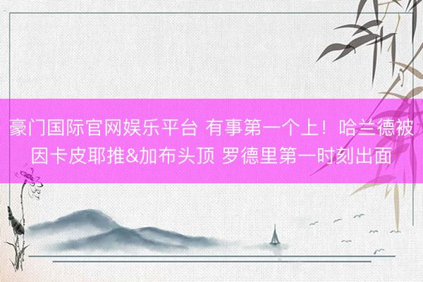 豪门国际官网娱乐平台 有事第一个上！哈兰德被因卡皮耶推&加布头顶 罗德里第一时刻出面