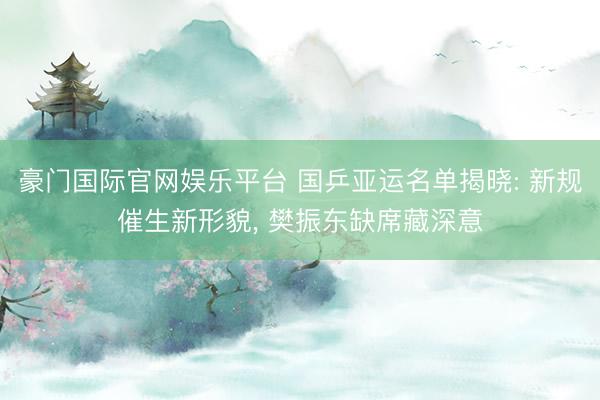 豪门国际官网娱乐平台 国乒亚运名单揭晓: 新规催生新形貌， 樊振东缺席藏深意