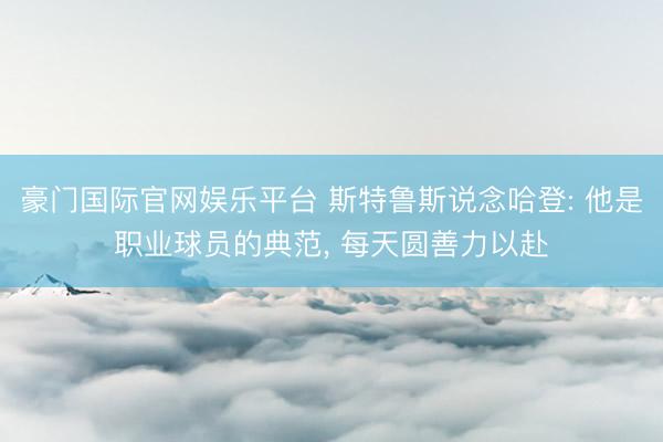 豪门国际官网娱乐平台 斯特鲁斯说念哈登: 他是职业球员的典范， 每天圆善力以赴
