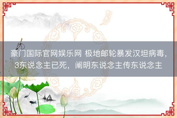 豪门国际官网娱乐网 极地邮轮暴发汉坦病毒，3东说念主已死，阐明东说念主传东说念主