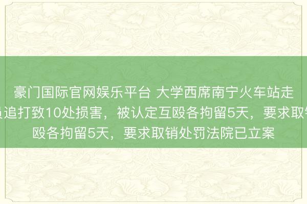 豪门国际官网娱乐平台 大学西席南宁火车站走错出口，遭安检员追打致10处损害，被认定互殴各拘留5天，要求取销处罚法院已立案