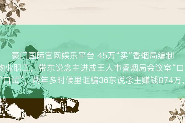 豪门国际官网娱乐平台 45万“买”香烟局编制？诓骗东说念主员勾结物业职工，带东说念主进成王人市香烟局会议室“口试”，两年多时候里诓骗36东说念主赚钱874万，主犯获刑13年6个月