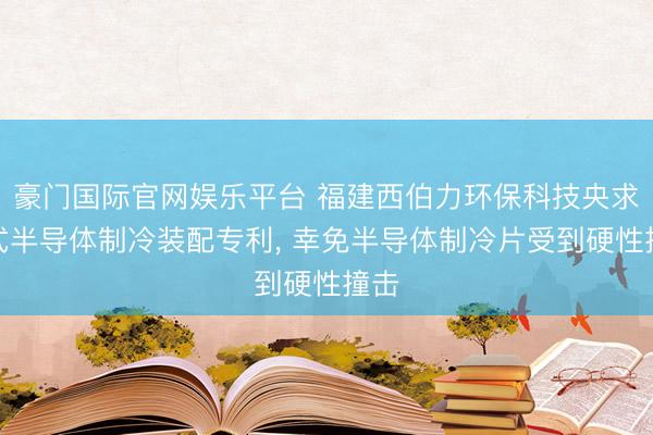 豪门国际官网娱乐平台 福建西伯力环保科技央求箱式半导体制冷装配专利， 幸免半导体制冷片受到硬性撞击