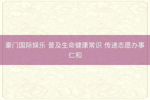 豪门国际娱乐 普及生命健康常识 传递志愿办事仁和