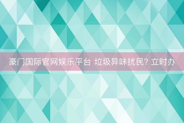 豪门国际官网娱乐平台 垃圾异味扰民? 立时办