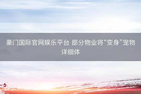 豪门国际官网娱乐平台 部分物业将“变身”宠物详细体