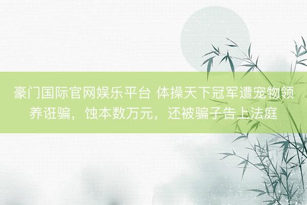 豪门国际官网娱乐平台 体操天下冠军遭宠物领养诳骗，蚀本数万元，还被骗子告上法庭