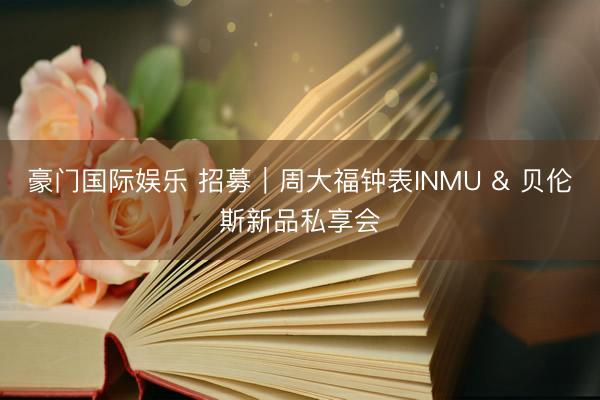 豪门国际娱乐 招募｜周大福钟表INMU & 贝伦斯新品私享会