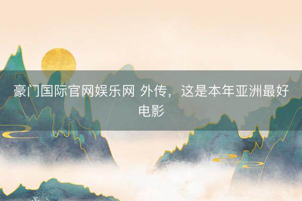 豪门国际官网娱乐网 外传，这是本年亚洲最好电影