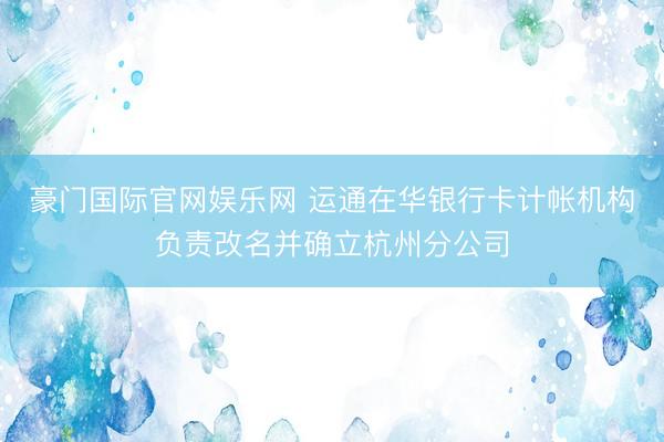 豪门国际官网娱乐网 运通在华银行卡计帐机构负责改名并确立杭州分公司