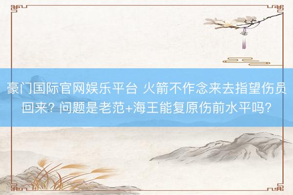 豪门国际官网娱乐平台 火箭不作念来去指望伤员回来? 问题是老范+海王能复原伤前水平吗?
