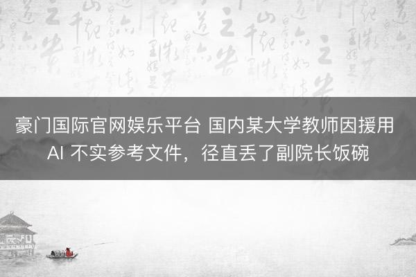 豪门国际官网娱乐平台 国内某大学教师因援用 AI 不实参考文件，径直丢了副院长饭碗