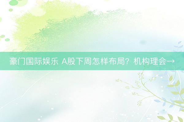 豪门国际娱乐 A股下周怎样布局？机构理会→