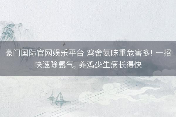 豪门国际官网娱乐平台 鸡舍氨味重危害多! 一招快速除氨气， 养鸡少生病长得快