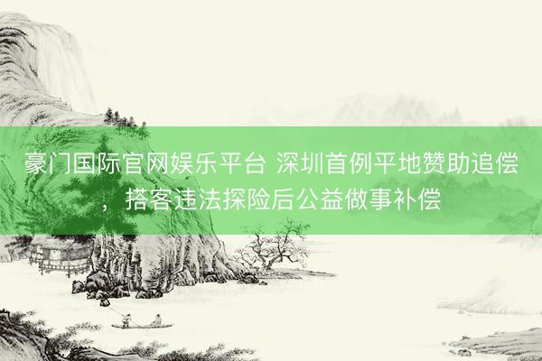 豪门国际官网娱乐平台 深圳首例平地赞助追偿，搭客违法探险后公益做事补偿