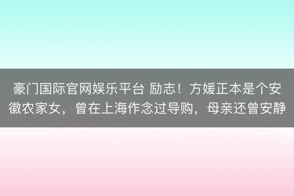 豪门国际官网娱乐平台 励志！方媛正本是个安徽农家女，曾在上海作念过导购，母亲还曾安静