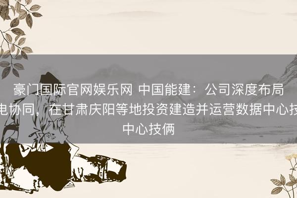 豪门国际官网娱乐网 中国能建：公司深度布局算电协同，在甘肃庆阳等地投资建造并运营数据中心技俩