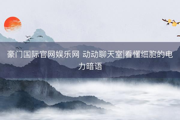 豪门国际官网娱乐网 动动聊天室|看懂细胞的电力暗语