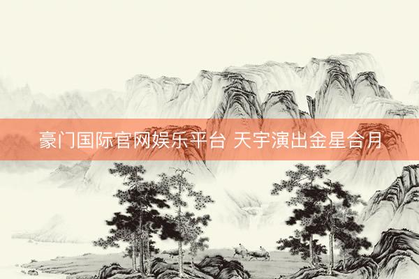 豪门国际官网娱乐平台 天宇演出金星合月
